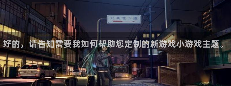 杏宇注册：好的，请告知需要我如何帮助您定制的新游戏小游戏主题
