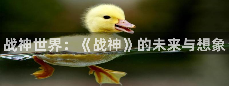 杏宇娱乐登录官网网址是什么：战神世界：《战神》的未来与想象