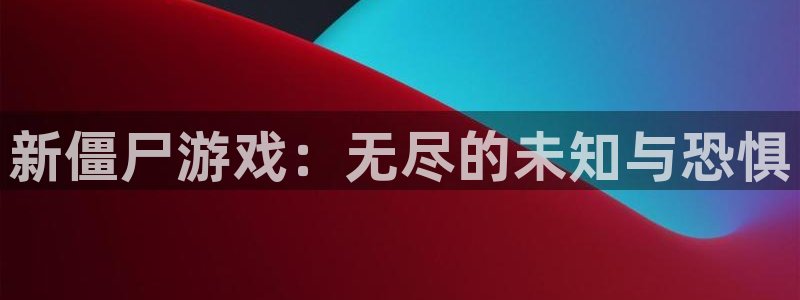 杏宇娱乐登录官网入口：新僵尸游戏：无尽的未知与恐惧