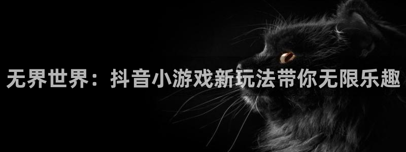 杏宇娱乐平台最新版下载官网安装：无界世界：抖音小游戏新玩法带