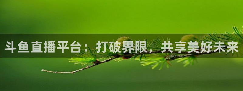 熊猫体育直播平台新v1版.官方站.org：斗鱼直播平台：打破界限，共享美好未来