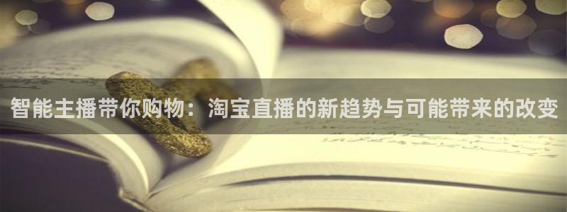 熊猫体育直播app下载：智能主播带你购物：淘宝直播的新趋势与可能带来的改变